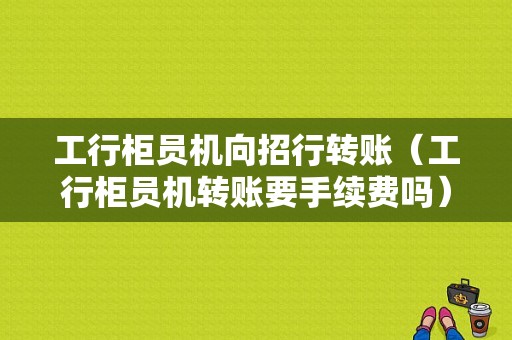 工行柜员机向招行转账（工行柜员机转账要手续费吗）