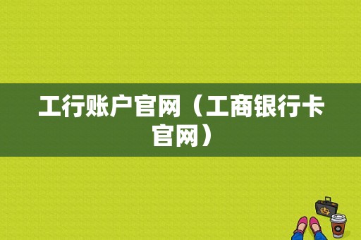 工行账户官网（工商银行卡官网）