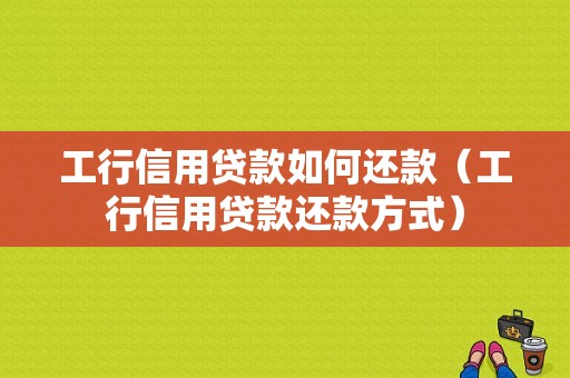 工行信用贷款如何还款（工行信用贷款还款方式）