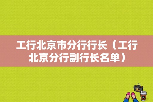 工行北京市分行行长（工行北京分行副行长名单）