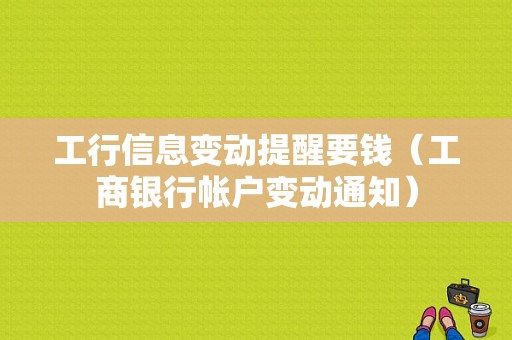 工行信息变动提醒要钱（工商银行帐户变动通知）