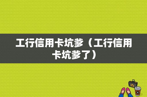 工行信用卡坑爹（工行信用卡坑爹了）