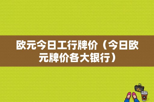 欧元今日工行牌价（今日欧元牌价各大银行）