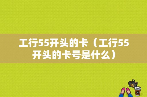 工行55开头的卡（工行55开头的卡号是什么）