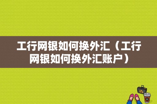 工行网银如何换外汇（工行网银如何换外汇账户）