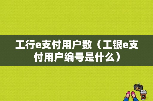 工行e支付用户数（工银e支付用户编号是什么）