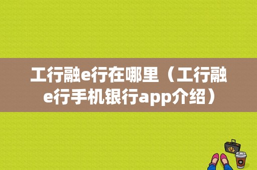 工行融e行在哪里（工行融e行手机银行app介绍）