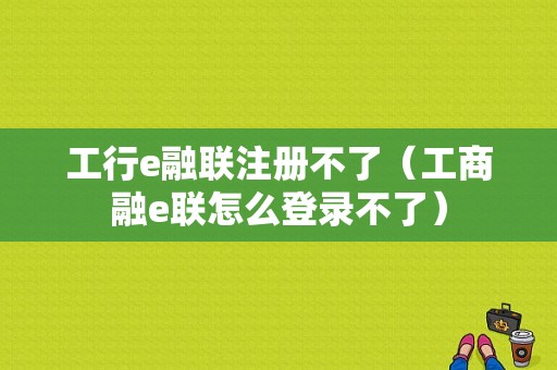 工行e融联注册不了（工商融e联怎么登录不了）