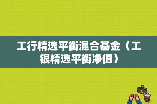 工行精选平衡混合基金（工银精选平衡净值）