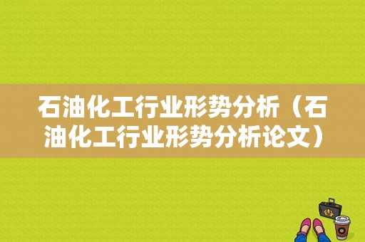 石油化工行业形势分析（石油化工行业形势分析论文）