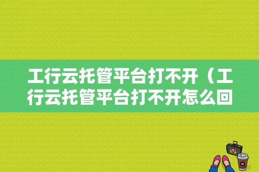 工行云托管平台打不开（工行云托管平台打不开怎么回事）