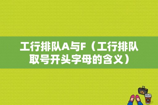 工行排队A与F（工行排队取号开头字母的含义）