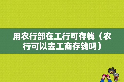 用农行部在工行可存钱（农行可以去工商存钱吗）