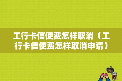 工行卡信使费怎样取消（工行卡信使费怎样取消申请）