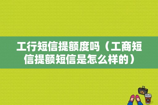 工行短信提额度吗（工商短信提额短信是怎么样的）