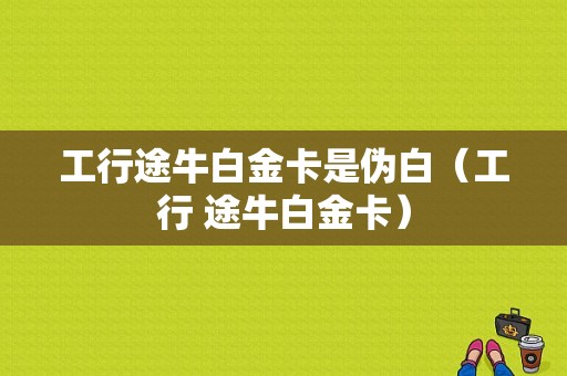 工行途牛白金卡是伪白（工行 途牛白金卡）