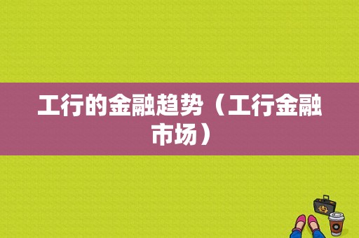 工行的金融趋势（工行金融市场）