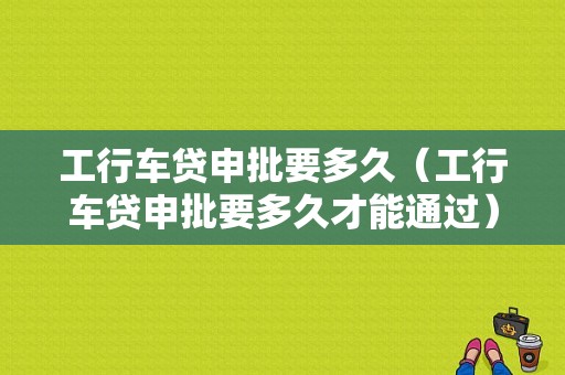 工行车贷申批要多久（工行车贷申批要多久才能通过）