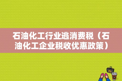 石油化工行业逃消费税（石油化工企业税收优惠政策）