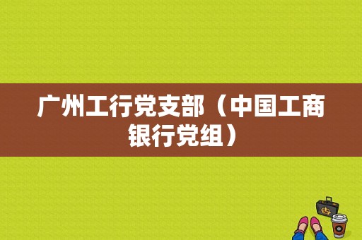 广州工行党支部（中国工商银行党组）