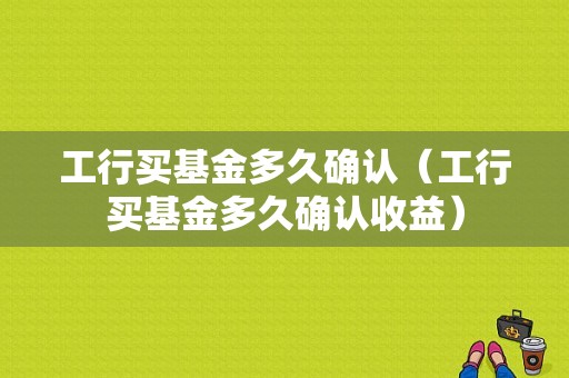 工行买基金多久确认（工行买基金多久确认收益）