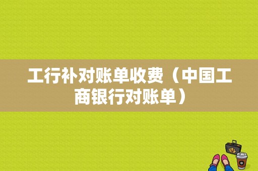 工行补对账单收费（中国工商银行对账单）