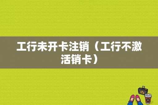 工行未开卡注销（工行不激活销卡）