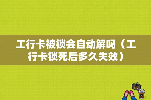 工行卡被锁会自动解吗（工行卡锁死后多久失效）