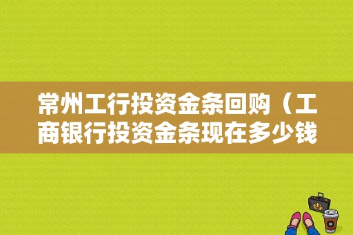 常州工行投资金条回购（工商银行投资金条现在多少钱一克）