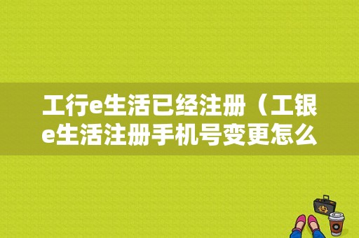 工行e生活已经注册（工银e生活注册手机号变更怎么办）