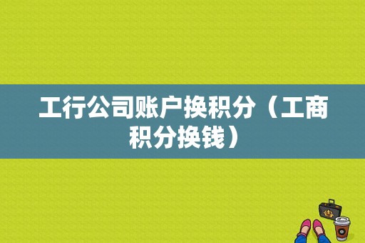 工行公司账户换积分（工商积分换钱）