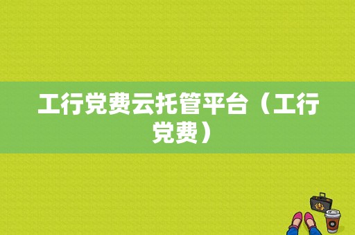 工行党费云托管平台（工行 党费）