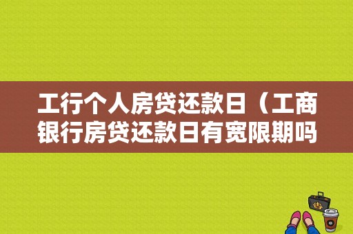 工行个人房贷还款日（工商银行房贷还款日有宽限期吗）