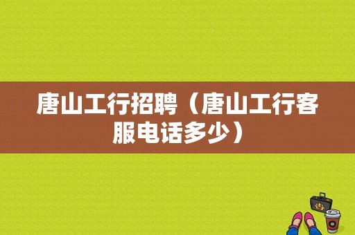 唐山工行招聘（唐山工行客服电话多少）