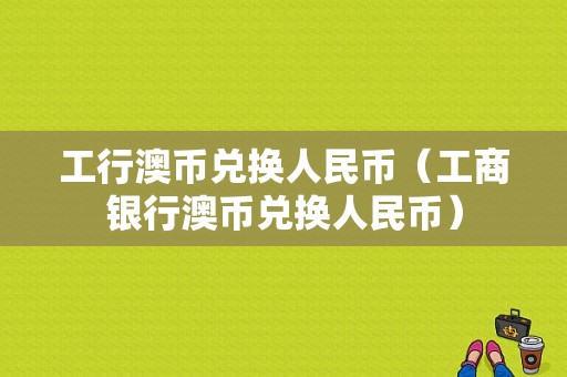 工行澳币兑换人民币（工商银行澳币兑换人民币）