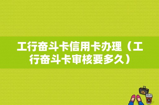 工行奋斗卡信用卡办理（工行奋斗卡审核要多久）