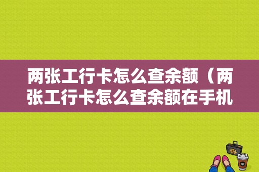 两张工行卡怎么查余额（两张工行卡怎么查余额在手机上）