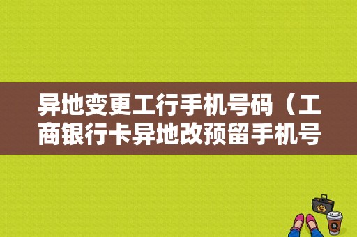 异地变更工行手机号码（工商银行卡异地改预留手机号）