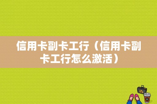 信用卡副卡工行（信用卡副卡工行怎么激活）