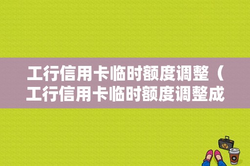 工行信用卡临时额度调整（工行信用卡临时额度调整成功后多久可以使用）