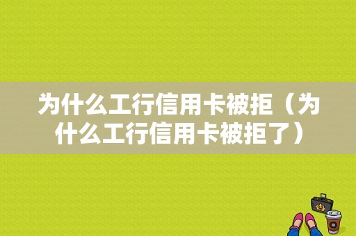 为什么工行信用卡被拒（为什么工行信用卡被拒了）