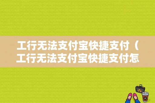 工行无法支付宝快捷支付（工行无法支付宝快捷支付怎么解决）