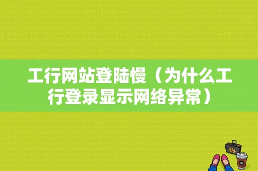 工行网站登陆慢（为什么工行登录显示网络异常）