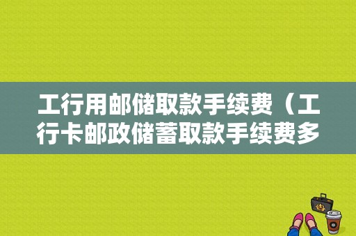 工行用邮储取款手续费（工行卡邮政储蓄取款手续费多少）