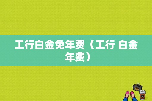 工行白金免年费（工行 白金 年费）