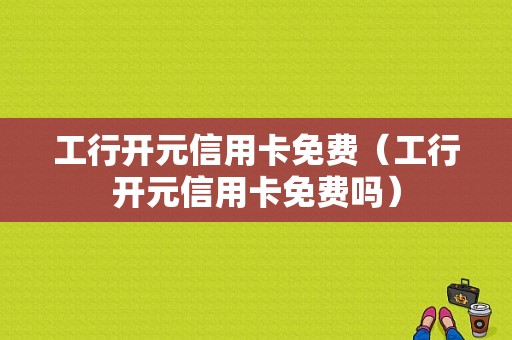 工行开元信用卡免费（工行开元信用卡免费吗）