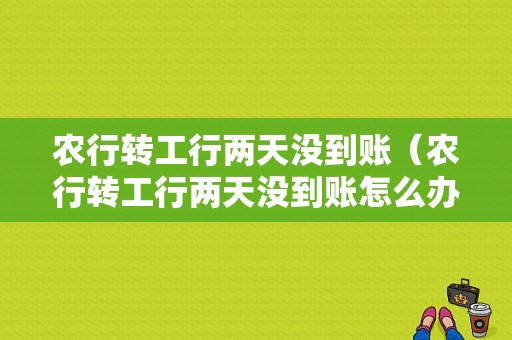 农行转工行两天没到账（农行转工行两天没到账怎么办）