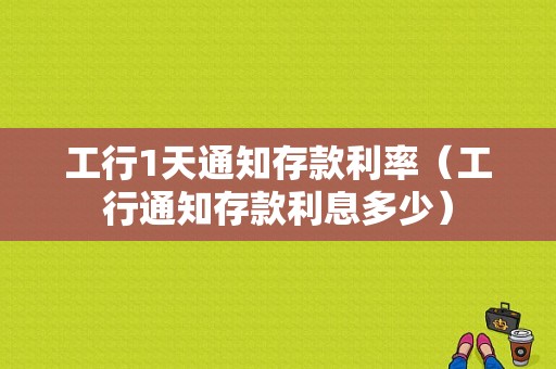 工行1天通知存款利率（工行通知存款利息多少）