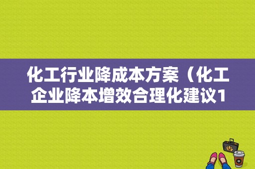 化工行业降成本方案（化工企业降本增效合理化建议100条）