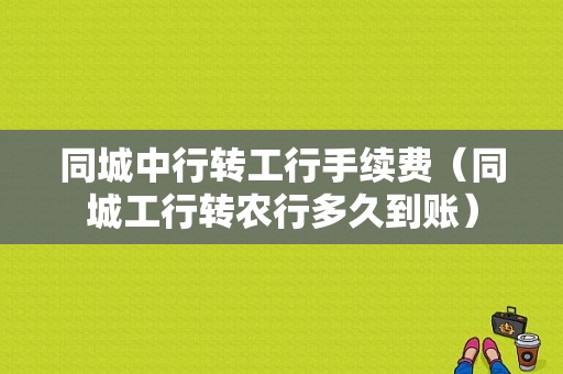 同城中行转工行手续费（同城工行转农行多久到账）